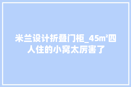 米兰设计折叠门柜_45㎡四人住的小窝太厉害了