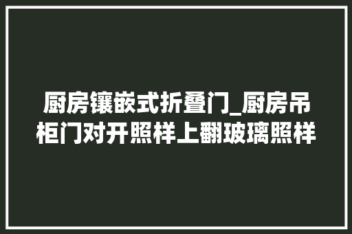 厨房镶嵌式折叠门_厨房吊柜门对开照样上翻玻璃照样实木过来人告诉你
