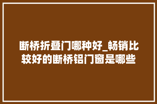 断桥折叠门哪种好_畅销比较好的断桥铝门窗是哪些