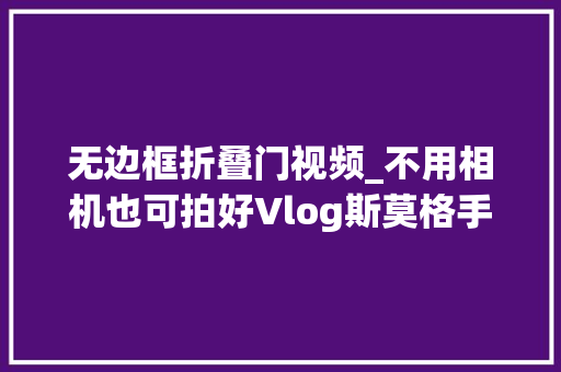 无边框折叠门视频_不用相机也可拍好Vlog斯莫格手机折叠拓展框个性有效