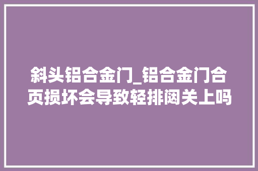 斜头铝合金门_铝合金门合页损坏会导致轻排闼关上吗会导致无法正常关闭