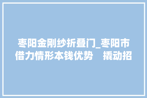枣阳金刚纱折叠门_枣阳市借力情形本钱优势　撬动招商引资
