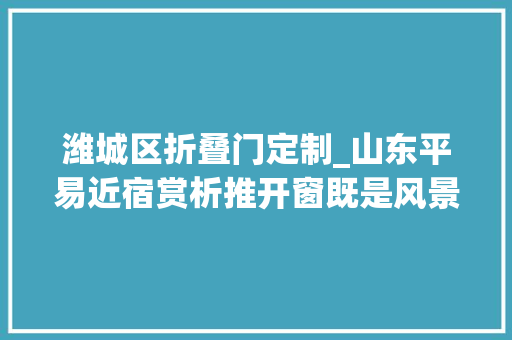潍城区折叠门定制_山东平易近宿赏析推开窗既是风景山东颜值爆表的100家平易近宿