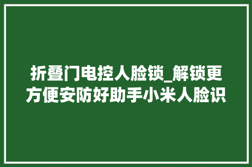 折叠门电控人脸锁_解锁更方便安防好助手小米人脸识别智能门锁X体验