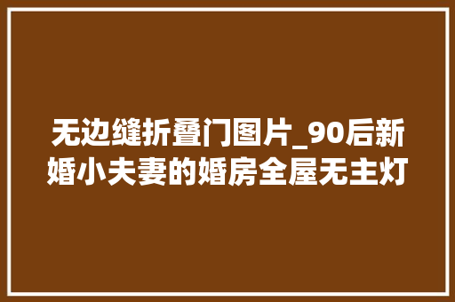无边缝折叠门图片_90后新婚小夫妻的婚房全屋无主灯的原木奶油风之家