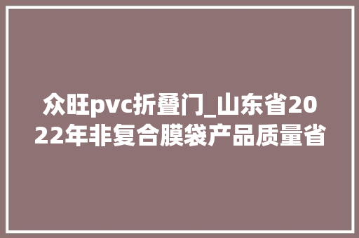 众旺pvc折叠门_山东省2022年非复合膜袋产品质量省级监督抽查结果