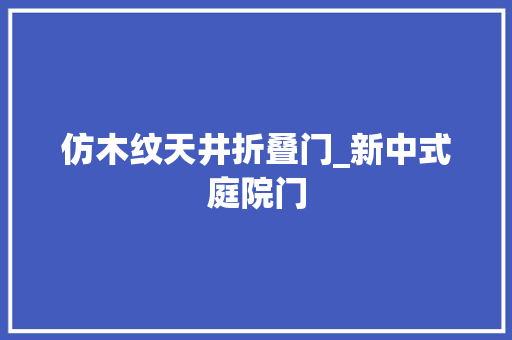 仿木纹天井折叠门_新中式庭院门