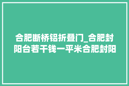 合肥断桥铝折叠门_合肥封阳台若干钱一平米合肥封阳台哪家好