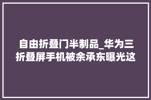 自由折叠门半制品_华为三折叠屏手机被余承东曝光这或许才是折叠屏的最终形态