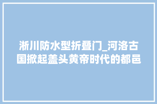 淅川防水型折叠门_河洛古国掀起盖头黄帝时代的都邑找到了