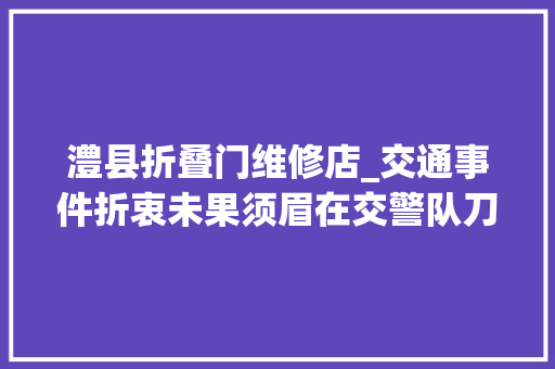 澧县折叠门维修店_交通事件折衷未果须眉在交警队刀伤一家三口致去世