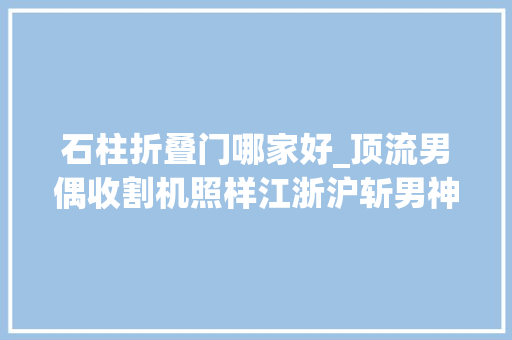 石柱折叠门哪家好_顶流男偶收割机照样江浙沪斩男神器ThomBrowne2023