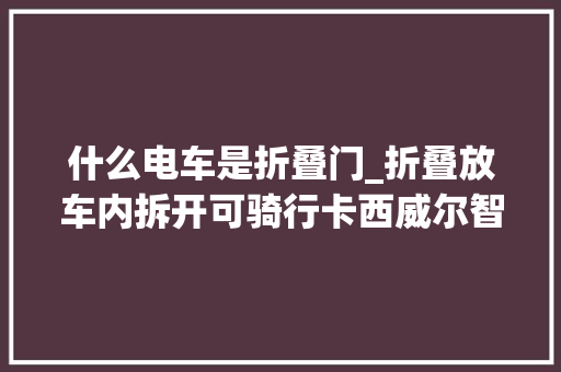 什么电车是折叠门_折叠放车内拆开可骑行卡西威尔智能折叠电动车体验