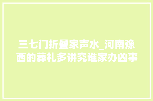 三七门折叠家声水_河南豫西的葬礼多讲究谁家办凶事像过节一样热闹
