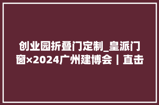 创业园折叠门定制_皇派门窗×2024广州建博会｜直击超隔音碳静界主题馆火爆出圈