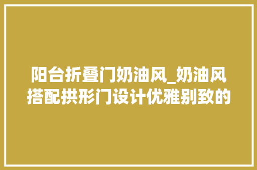 阳台折叠门奶油风_奶油风搭配拱形门设计优雅别致的空间氛围