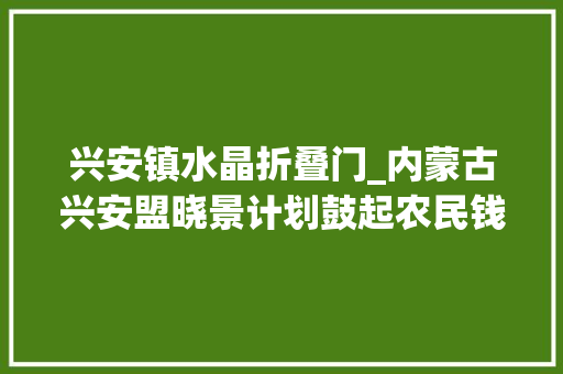 兴安镇水晶折叠门_内蒙古兴安盟晓景计划鼓起农民钱袋子