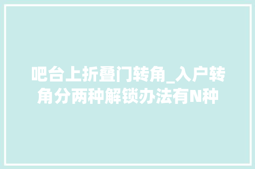 吧台上折叠门转角_入户转角分两种解锁办法有N种