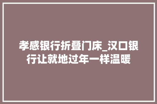 孝感银行折叠门床_汉口银行让就地过年一样温暖