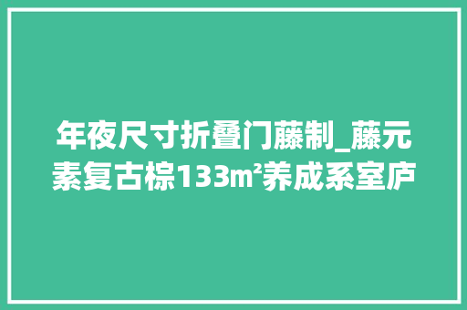 年夜尺寸折叠门藤制_藤元素复古棕133㎡养成系室庐知足三代家庭栖身需求