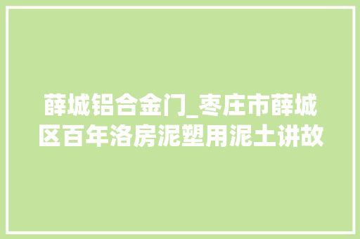薛城铝合金门_枣庄市薛城区百年洛房泥塑用泥土讲故事的平易近间艺术