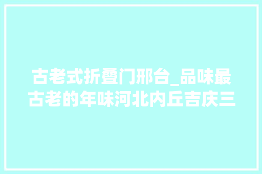 古老式折叠门邢台_品味最古老的年味河北内丘吉庆三元跳世平图