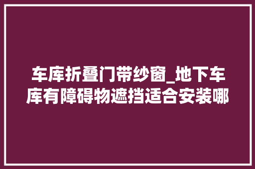 车库折叠门带纱窗_地下车库有障碍物遮挡适合安装哪种车库门
