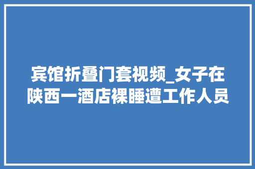 宾馆折叠门套视频_女子在陕西一酒店裸睡遭工作人员刷卡推坏门框酒店报歉已退还房费押金