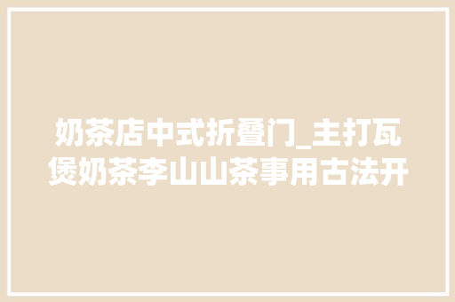 奶茶店中式折叠门_主打瓦煲奶茶李山山茶事用古法开了30家新中式茶馆丨早期项目