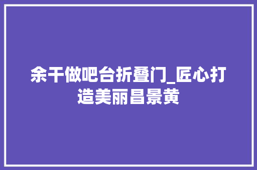 余干做吧台折叠门_匠心打造美丽昌景黄