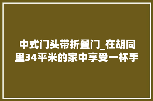 中式门头带折叠门_在胡同里34平米的家中享受一杯手工咖啡
