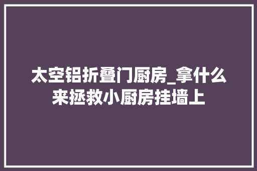 太空铝折叠门厨房_拿什么来拯救小厨房挂墙上