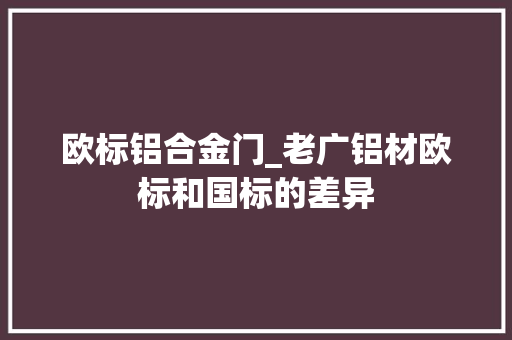 欧标铝合金门_老广铝材欧标和国标的差异