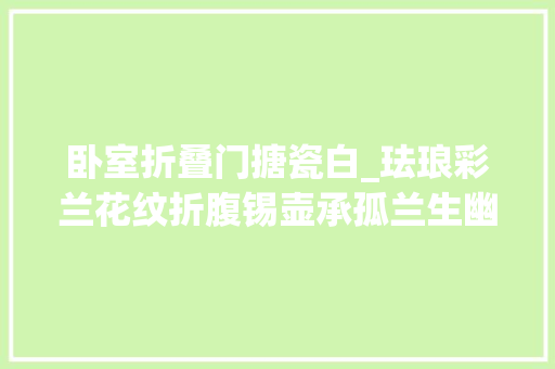 卧室折叠门搪瓷白_珐琅彩兰花纹折腹锡壶承孤兰生幽舒雅淡妆