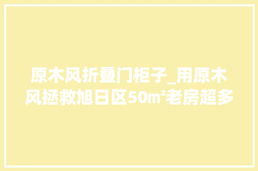 原木风折叠门柜子_用原木风拯救旭日区50㎡老房超多收纳空间还能有双餐厅
