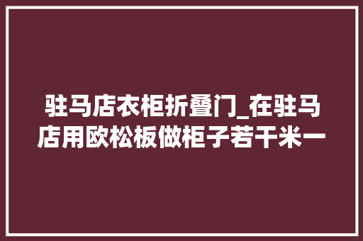 驻马店衣柜折叠门_在驻马店用欧松板做柜子若干米一平才不算买贵抖
