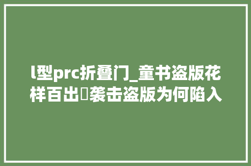 l型prc折叠门_童书盗版花样百出​袭击盗版为何陷入怪圈