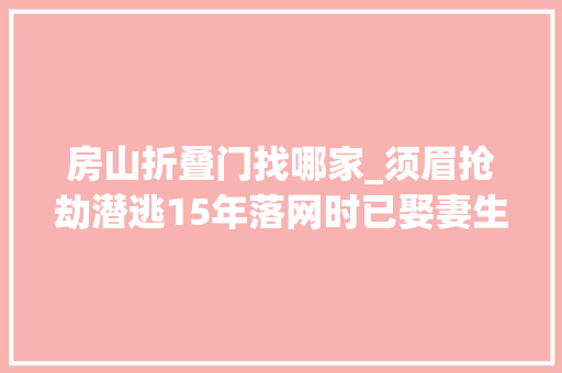 房山折叠门找哪家_须眉抢劫潜逃15年落网时已娶妻生子并在北京开了公司