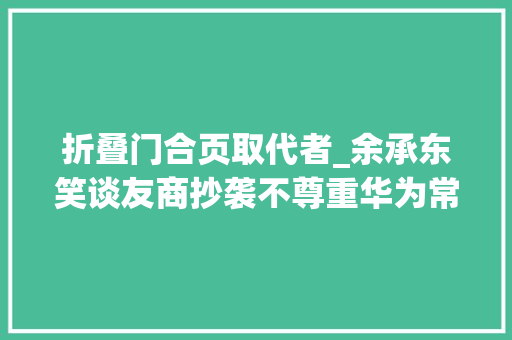 折叠门合页取代者_余承东笑谈友商抄袭不尊重华为常识产权龙骨铰链不存在