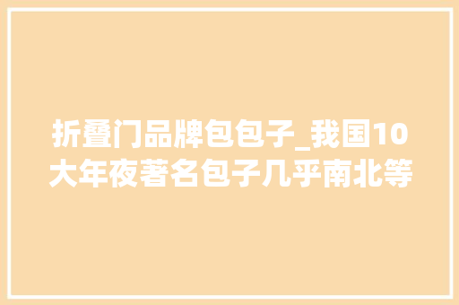 折叠门品牌包包子_我国10大年夜著名包子几乎南北等分秋色看看有你家乡的特色包子吗