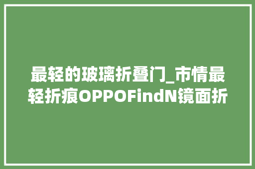 最轻的玻璃折叠门_市情最轻折痕OPPOFindN镜面折叠屏抢先看