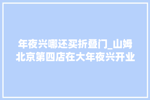 年夜兴哪还买折叠门_山姆北京第四店在大年夜兴开业
