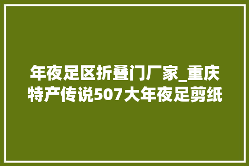 年夜足区折叠门厂家_重庆特产传说507大年夜足剪纸一张薄纸承载世界遗产的厚重文化