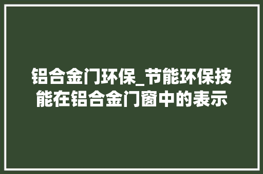 铝合金门环保_节能环保技能在铝合金门窗中的表示