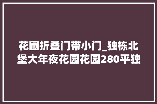 花圃折叠门带小门_独栋北堡大年夜花园花园280平独门独院大年夜院子斗室子大年夜棍子