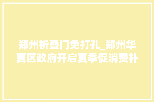 郑州折叠门免打孔_郑州华夏区政府开启夏季促消费补贴活动苏宁易家河南首店可用