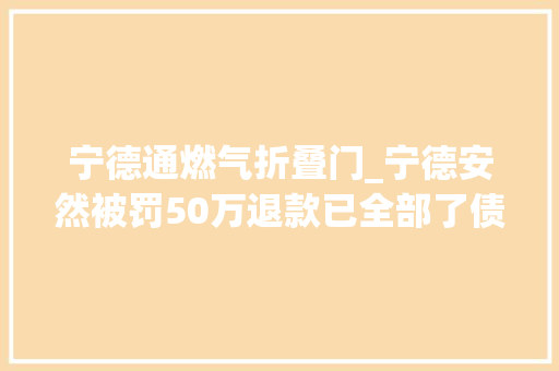 宁德通燃气折叠门_宁德安然被罚50万退款已全部了债用户管输气估量今年通气