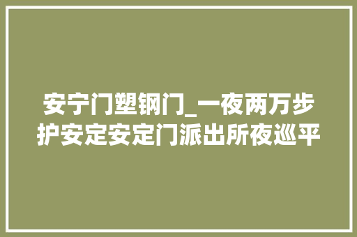 安宁门塑钢门_一夜两万步护安定安定门派出所夜巡平易近警守卫老北京的夜安然