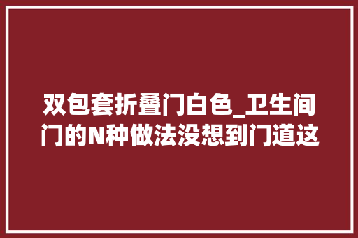 双包套折叠门白色_卫生间门的N种做法没想到门道这么多