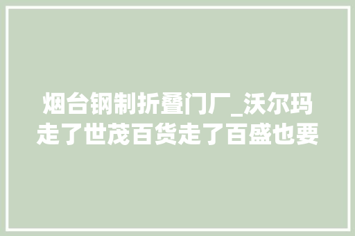 烟台钢制折叠门厂_沃尔玛走了世茂百货走了百盛也要走零售大年夜鳄为何几回再三撤离烟台
